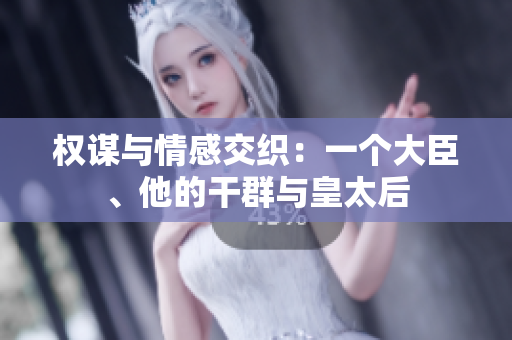 权谋与情感交织：一个大臣、他的干群与皇太后