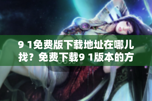 9 1免费版下载地址在哪儿找？免费下载9 1版本的方法分享
