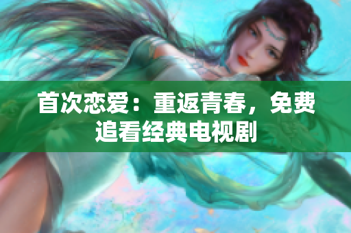 首次恋爱：重返青春，免费追看经典电视剧