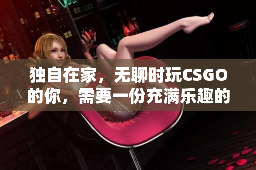 独自在家，无聊时玩CSGO的你，需要一份充满乐趣的战斗伙伴！