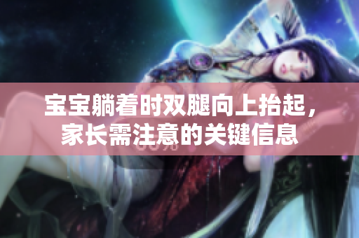 宝宝躺着时双腿向上抬起，家长需注意的关键信息