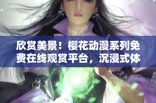 欣赏美景！樱花动漫系列免费在线观赏平台，沉浸式体验等待您的加入！