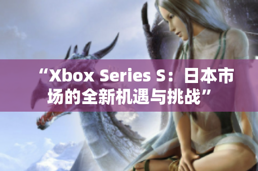 “Xbox Series S：日本市场的全新机遇与挑战”