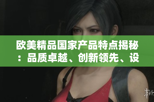 欧美精品国家产品特点揭秘：品质卓越、创新领先、设计精美