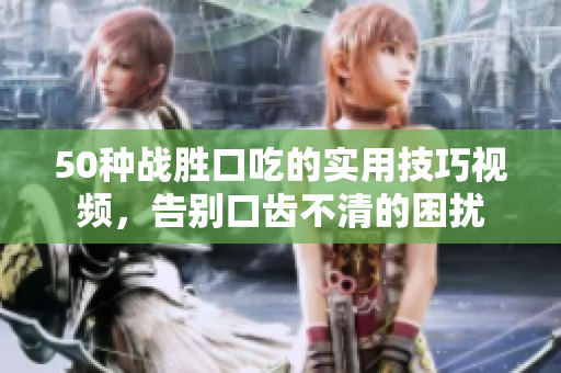 50种战胜口吃的实用技巧视频，告别口齿不清的困扰