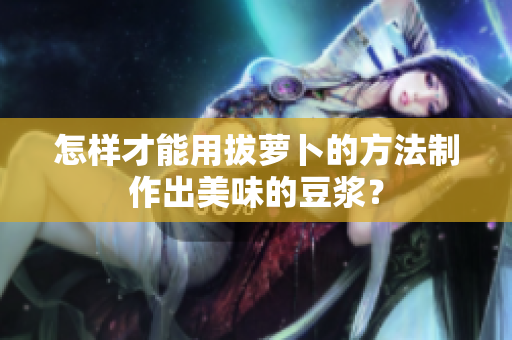 怎样才能用拔萝卜的方法制作出美味的豆浆？