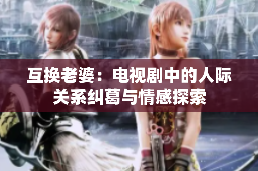 互换老婆：电视剧中的人际关系纠葛与情感探索