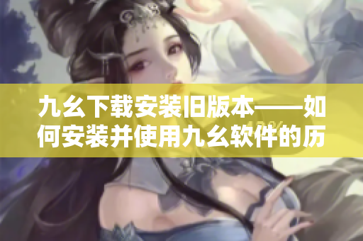 九幺下载安装旧版本——如何安装并使用九幺软件的历史版本