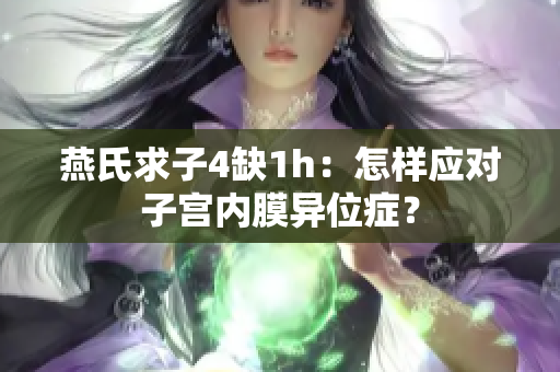 燕氏求子4缺1h：怎样应对子宫内膜异位症？