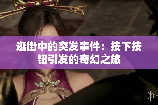 逛街中的突发事件：按下按钮引发的奇幻之旅