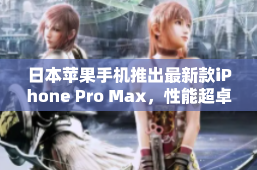 日本苹果手机推出最新款iPhone Pro Max，性能超卓，摄影更进一步