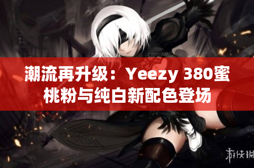 潮流再升级：Yeezy 380蜜桃粉与纯白新配色登场