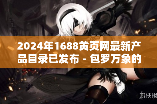 2024年1688黄页网最新产品目录已发布 - 包罗万象的完整品种选择