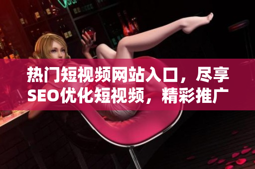 热门短视频网站入口，尽享SEO优化短视频，精彩推广走进你的网络生活