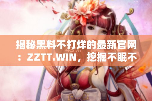 揭秘黑料不打烊的最新官网：ZZTT.WIN，挖掘不眠不休的黑料热点