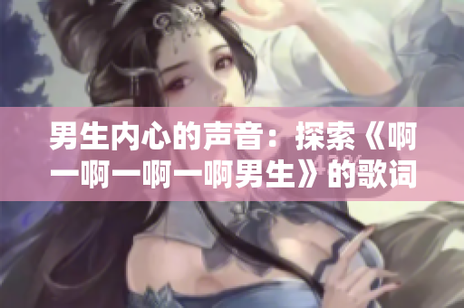 男生内心的声音：探索《啊一啊一啊一啊男生》的歌词深层含义