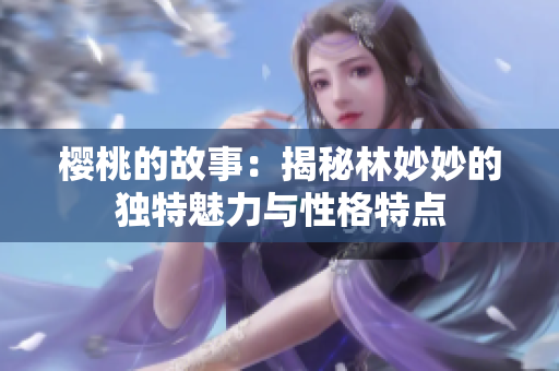 樱桃的故事：揭秘林妙妙的独特魅力与性格特点