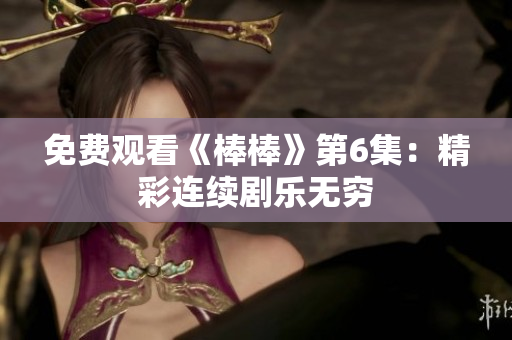 免费观看《棒棒》第6集：精彩连续剧乐无穷