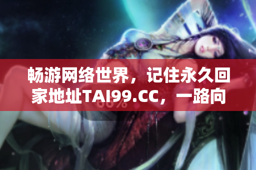畅游网络世界，记住永久回家地址TAI99.CC，一路向前，永不失迷！