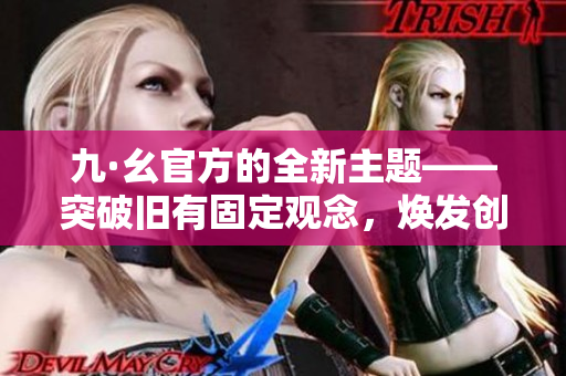 九·幺官方的全新主题——突破旧有固定观念，焕发创意新思维