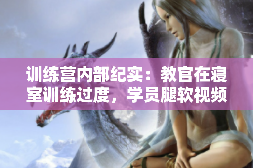 训练营内部纪实：教官在寝室训练过度，学员腿软视频曝光