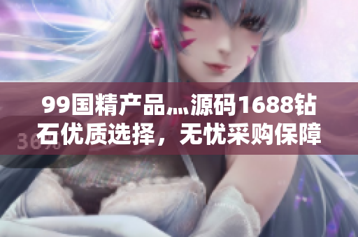 99国精产品灬源码1688钻石优质选择，无忧采购保障