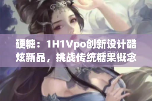 硬糖：1H1Vpo创新设计酷炫新品，挑战传统糖果概念