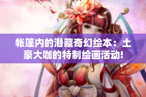 帐篷内的潜藏奇幻绘本：土豪大咖的特制绘画活动!