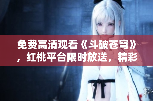 免费高清观看《斗破苍穹》，红桃平台限时放送，精彩剧集随时观赏