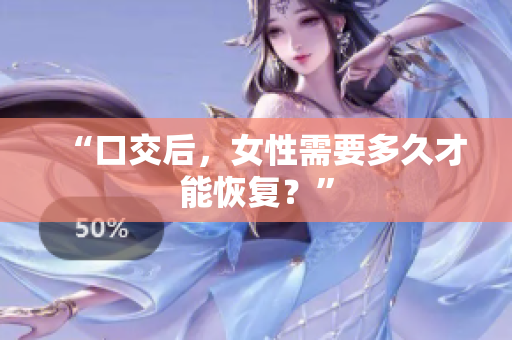 “口交后，女性需要多久才能恢复？”