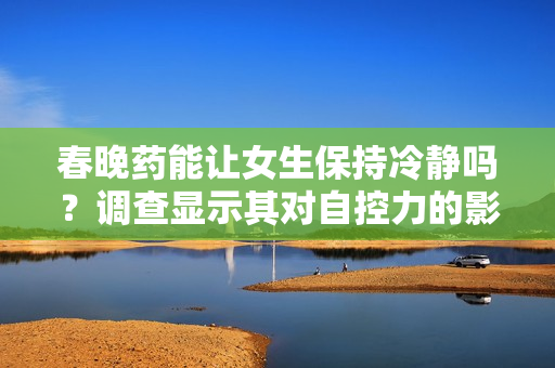 春晚药能让女生保持冷静吗？调查显示其对自控力的影响