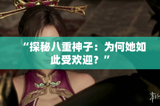 “探秘八重神子：为何她如此受欢迎？”