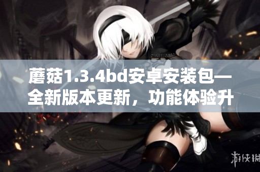蘑菇1.3.4bd安卓安装包—全新版本更新，功能体验升级