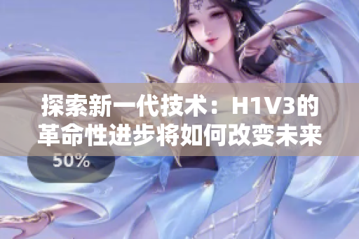探索新一代技术：H1V3的革命性进步将如何改变未来科技发展？