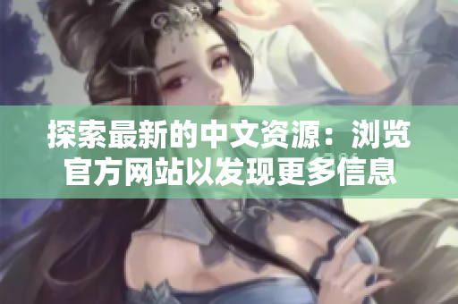 探索最新的中文资源：浏览官方网站以发现更多信息
