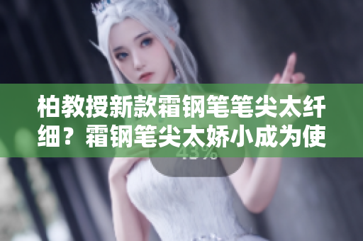 柏教授新款霜钢笔笔尖太纤细？霜钢笔尖太娇小成为使用者热议话题