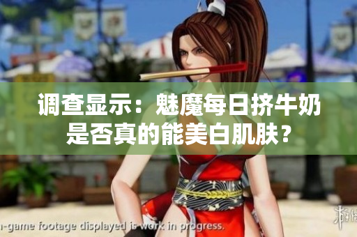 调查显示：魅魔每日挤牛奶是否真的能美白肌肤？