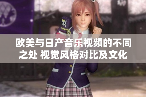 欧美与日产音乐视频的不同之处 视觉风格对比及文化影响分析