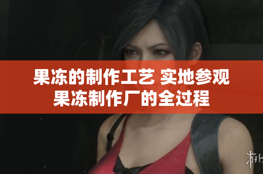 果冻的制作工艺 实地参观果冻制作厂的全过程