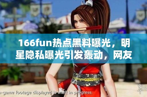 166fun热点黑料曝光，明星隐私曝光引发轰动，网友热议事件始末及影响