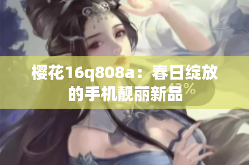 樱花16q808a：春日绽放的手机靓丽新品