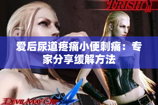 爱后尿道疼痛小便刺痛：专家分享缓解方法