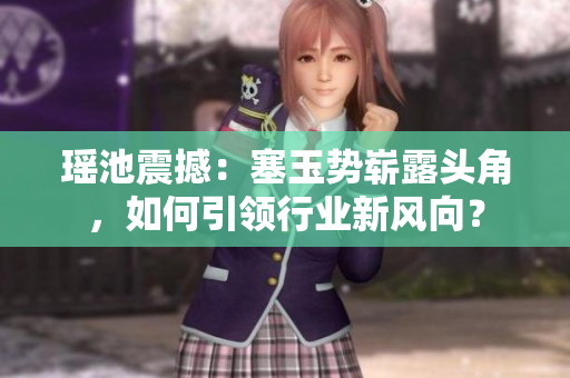 瑶池震撼：塞玉势崭露头角，如何引领行业新风向？