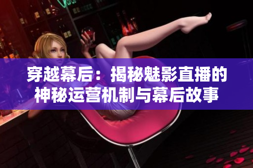 穿越幕后：揭秘魅影直播的神秘运营机制与幕后故事