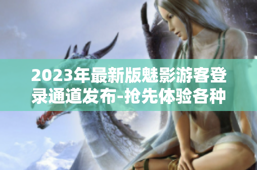 2023年最新版魅影游客登录通道发布-抢先体验各种游戏特色！