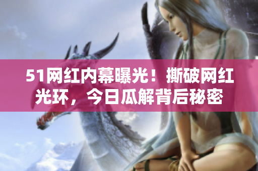 51网红内幕曝光！撕破网红光环，今日瓜解背后秘密
