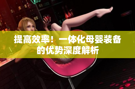 提高效率！一体化母婴装备的优势深度解析