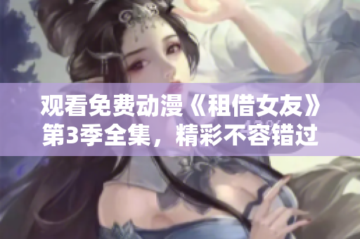 观看免费动漫《租借女友》第3季全集，精彩不容错过