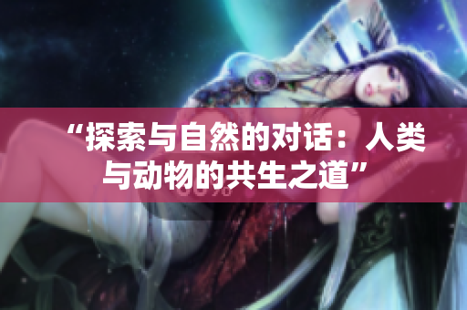 “探索与自然的对话：人类与动物的共生之道”