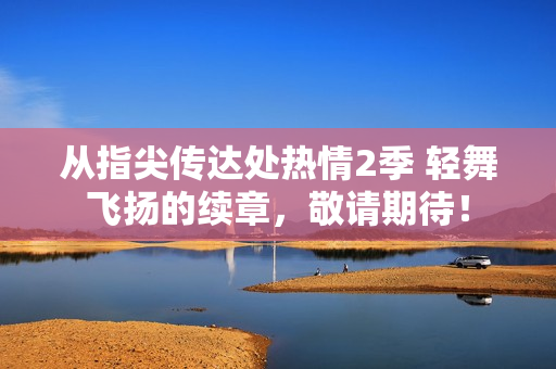 从指尖传达处热情2季 轻舞飞扬的续章，敬请期待！